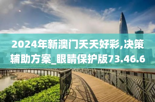 2024年新澳门夭夭好彩,决策辅助方案_眼睛保护版73.46.60