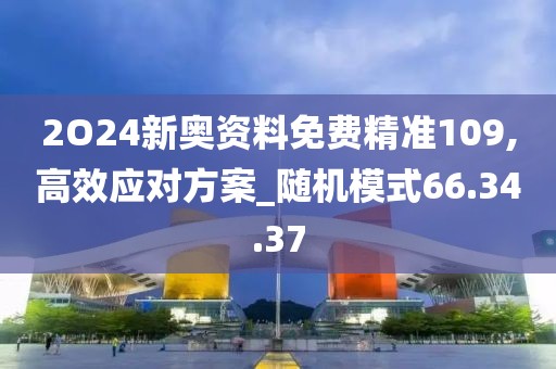 2O24新奥资料免费精准109,高效应对方案_随机模式66.34.37