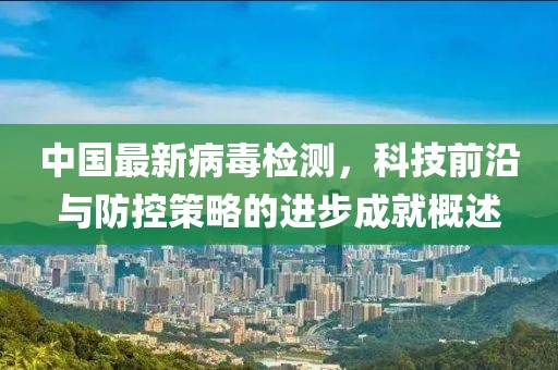 中国最新病毒检测，科技前沿与防控策略的进步成就概述