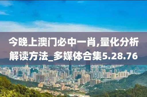 今晚上澳门必中一肖,量化分析解读方法_多媒体合集5.28.76