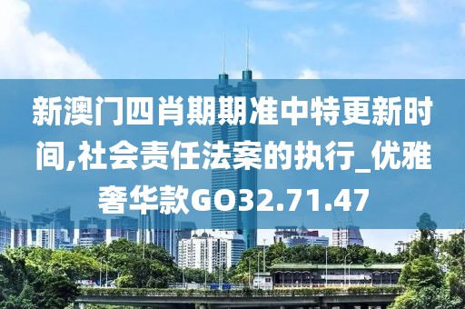 新澳门四肖期期准中特更新时间,社会责任法案的执行_优雅奢华款GO32.71.47