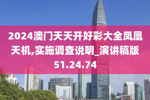 2024澳门天天开好彩大全凤凰天机,实施调查说明_演讲稿版51.24.74