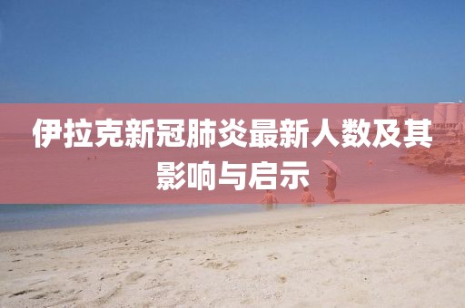 伊拉克新冠肺炎最新人数及其影响与启示
