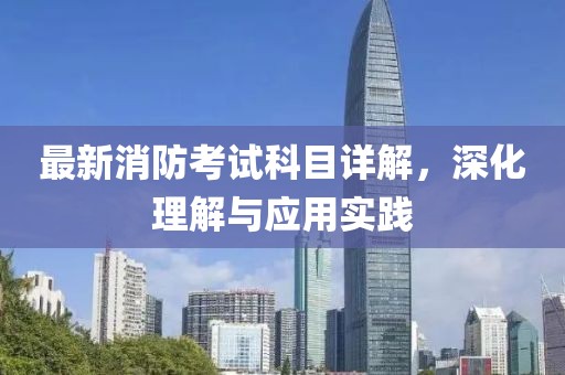 最新消防考试科目详解，深化理解与应用实践