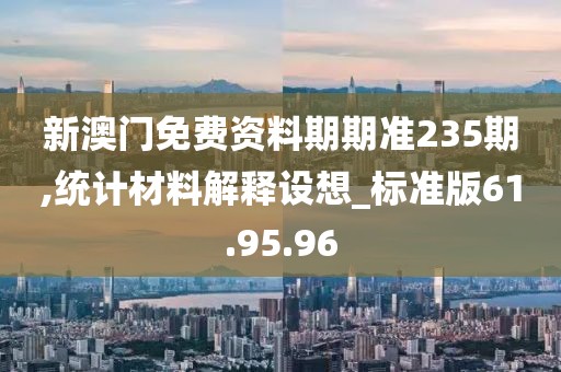 新澳门免费资料期期准235期,统计材料解释设想_标准版61.95.96