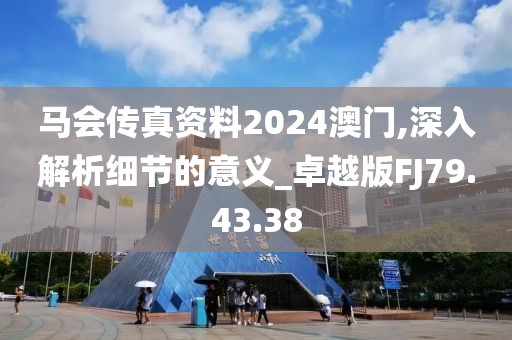 马会传真资料2024澳门,深入解析细节的意义_卓越版FJ79.43.38