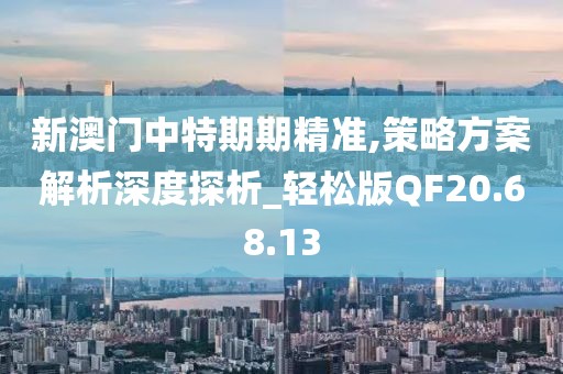 新澳门中特期期精准,策略方案解析深度探析_轻松版QF20.68.13