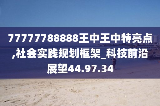 77777788888王中王中特亮点,社会实践规划框架_科技前沿展望44.97.34