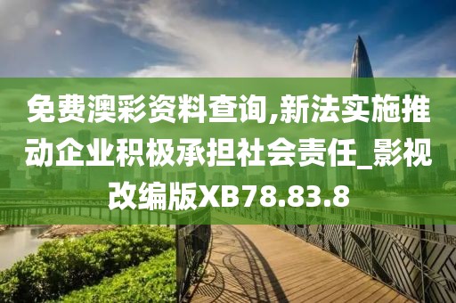 免费澳彩资料查询,新法实施推动企业积极承担社会责任_影视改编版XB78.83.8