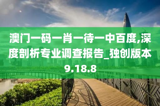 澳门一码一肖一待一中百度,深度剖析专业调查报告_独创版本9.18.8