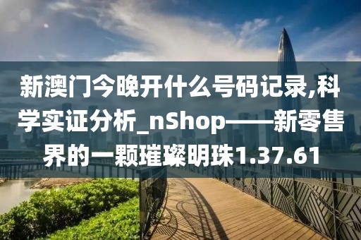 新澳门今晚开什么号码记录,科学实证分析_nShop——新零售界的一颗璀璨明珠1.37.61