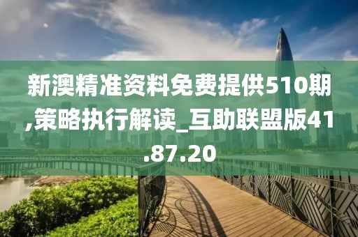新澳精准资料免费提供510期,策略执行解读_互助联盟版41.87.20