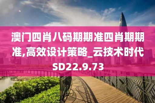 澳门四肖八码期期准四肖期期准,高效设计策略_云技术时代SD22.9.73