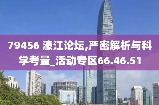 79456 濠江论坛,严密解析与科学考量_活动专区66.46.51