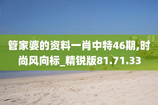 管家婆的资料一肖中特46期,时尚风向标_精锐版81.71.33