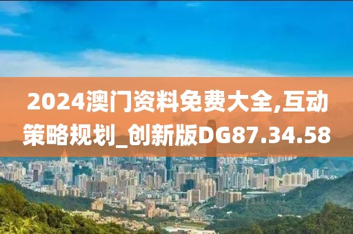 2024澳门资料免费大全,互动策略规划_创新版DG87.34.58