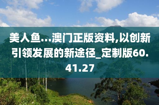 美人鱼…澳门正版资料,以创新引领发展的新途径_定制版60.41.27