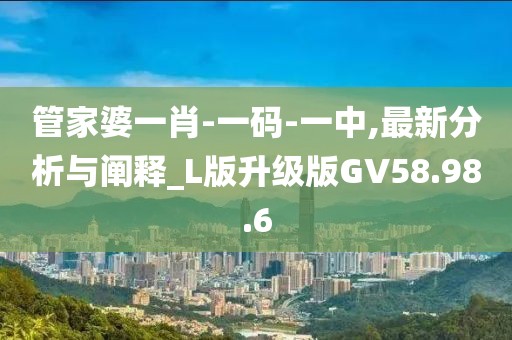 管家婆一肖-一码-一中,最新分析与阐释_L版升级版GV58.98.6