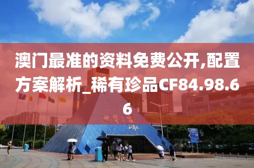 澳门最准的资料免费公开,配置方案解析_稀有珍品CF84.98.66