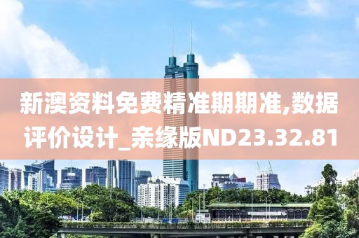 新澳资料免费精准期期准,数据评价设计_亲缘版ND23.32.81