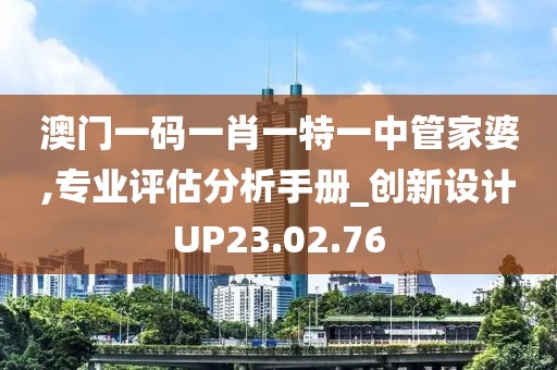 澳门一码一肖一特一中管家婆,专业评估分析手册_创新设计UP23.02.76