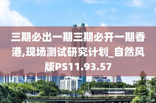 三期必出一期三期必开一期香港,现场测试研究计划_自然风版PS11.93.57