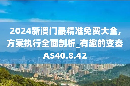 2024新澳门最精准免费大全,方案执行全面剖析_有趣的变奏AS40.8.42