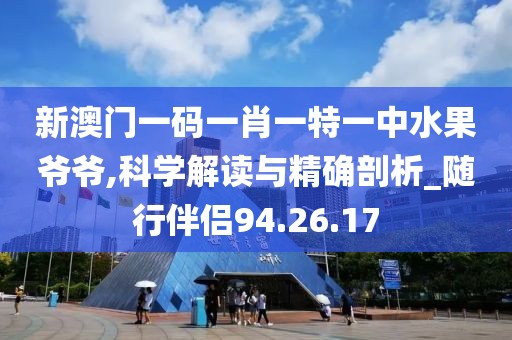 新澳门一码一肖一特一中水果爷爷,科学解读与精确剖析_随行伴侣94.26.17