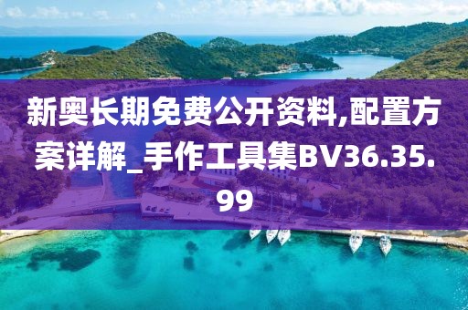 新奥长期免费公开资料,配置方案详解_手作工具集BV36.35.99