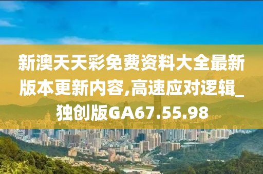 新澳天天彩免费资料大全最新版本更新内容,高速应对逻辑_独创版GA67.55.98
