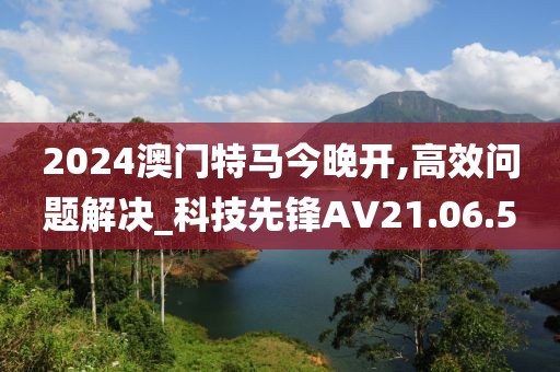 2024澳门特马今晚开,高效问题解决_科技先锋AV21.06.5