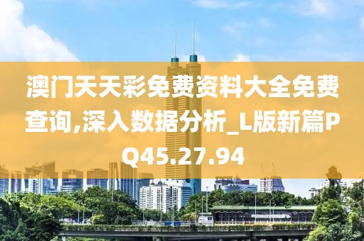 澳门天天彩免费资料大全免费查询,深入数据分析_L版新篇PQ45.27.94