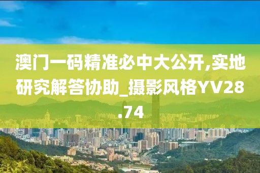 澳门一码精准必中大公开,实地研究解答协助_摄影风格YV28.74
