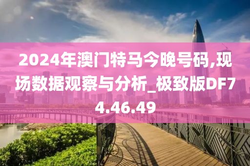 2024年澳门特马今晚号码,现场数据观察与分析_极致版DF74.46.49