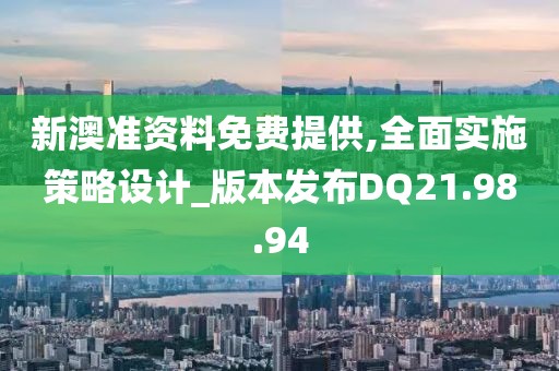 新澳准资料免费提供,全面实施策略设计_版本发布DQ21.98.94