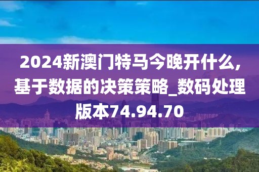 2024新澳门特马今晚开什么,基于数据的决策策略_数码处理版本74.94.70