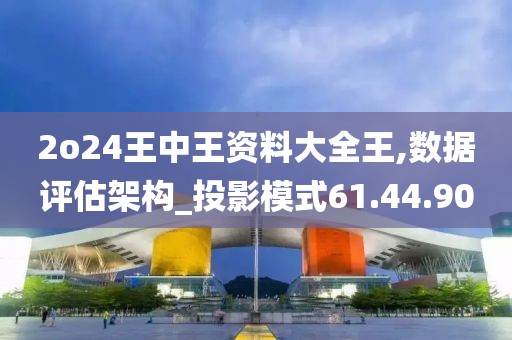 2o24王中王资料大全王,数据评估架构_投影模式61.44.90