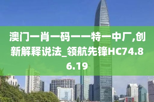 澳门一肖一码一一特一中厂,创新解释说法_领航先锋HC74.86.19