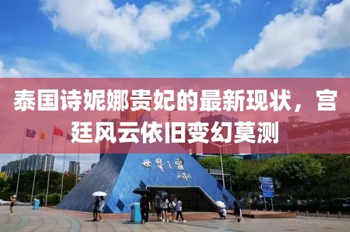 泰国诗妮娜贵妃的最新现状，宫廷风云依旧变幻莫测