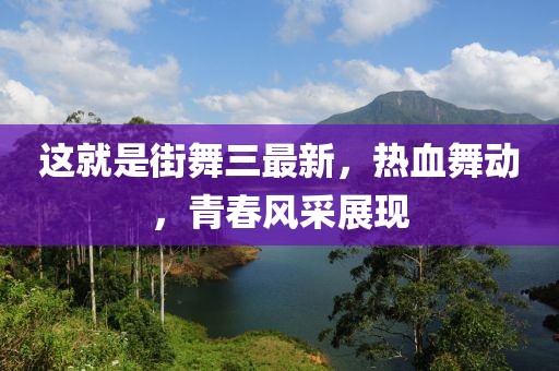 这就是街舞三最新，热血舞动，青春风采展现