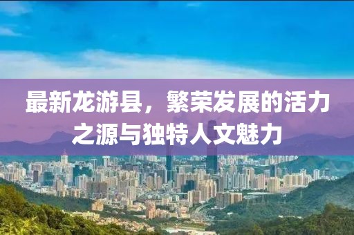 最新龙游县，繁荣发展的活力之源与独特人文魅力