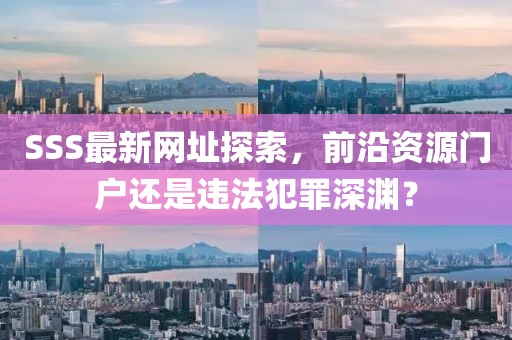 SSS最新网址探索，前沿资源门户还是违法犯罪深渊？