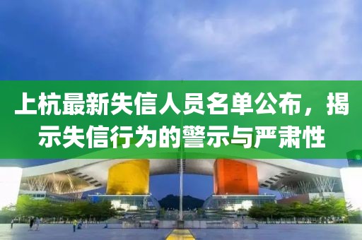 上杭最新失信人员名单公布，揭示失信行为的警示与严肃性