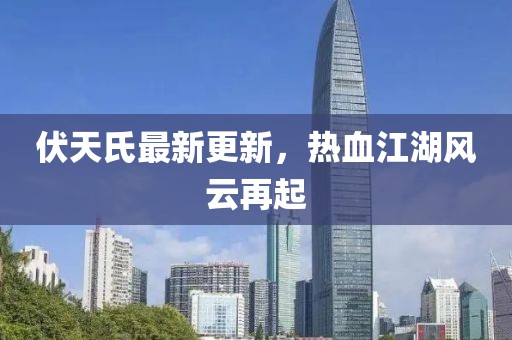 伏天氏最新更新，热血江湖风云再起