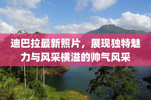 迪巴拉最新照片，展现独特魅力与风采横溢的帅气风采