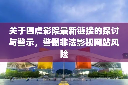 关于四虎影院最新链接的探讨与警示，警惕非法影视网站风险