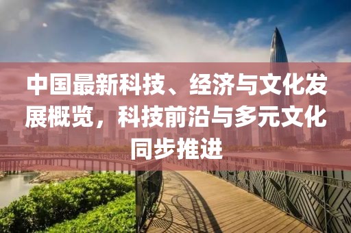 中国最新科技、经济与文化发展概览，科技前沿与多元文化同步推进