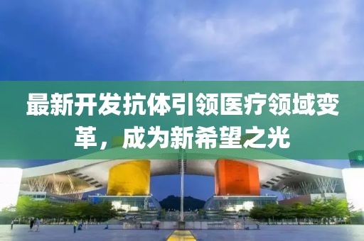 最新开发抗体引领医疗领域变革，成为新希望之光
