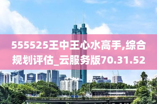 555525王中王心水高手,综合规划评估_云服务版70.31.52