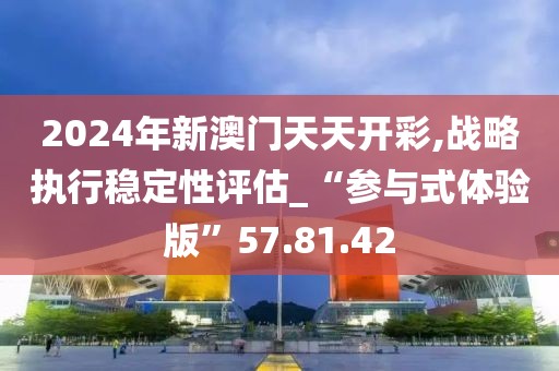 2024年新澳门天天开彩,战略执行稳定性评估_“参与式体验版”57.81.42